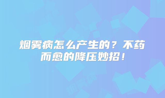 烟雾病怎么产生的？不药而愈的降压妙招！