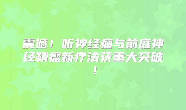 震撼！听神经瘤与前庭神经鞘瘤新疗法获重大突破！