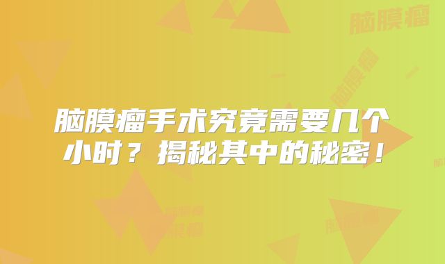 脑膜瘤手术究竟需要几个小时？揭秘其中的秘密！