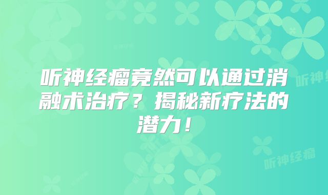 听神经瘤竟然可以通过消融术治疗？揭秘新疗法的潜力！