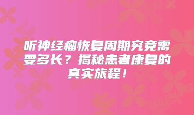 听神经瘤恢复周期究竟需要多长？揭秘患者康复的真实旅程！