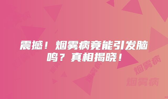 震撼！烟雾病竟能引发脑鸣？真相揭晓！
