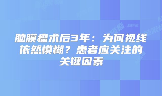 脑膜瘤术后3年：为何视线依然模糊？患者应关注的关键因素