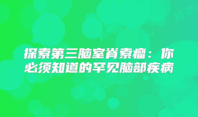 探索第三脑室脊索瘤：你必须知道的罕见脑部疾病