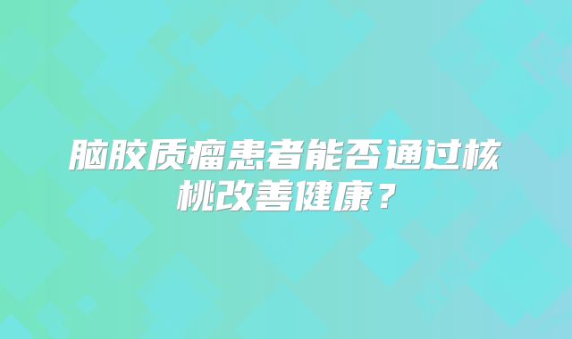 脑胶质瘤患者能否通过核桃改善健康？