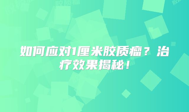 如何应对1厘米胶质瘤？治疗效果揭秘！