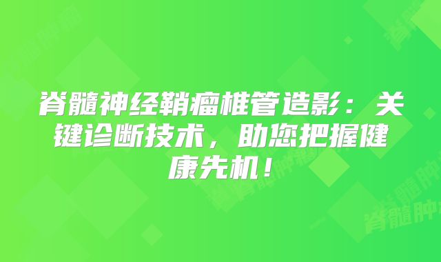 脊髓神经鞘瘤椎管造影：关键诊断技术，助您把握健康先机！