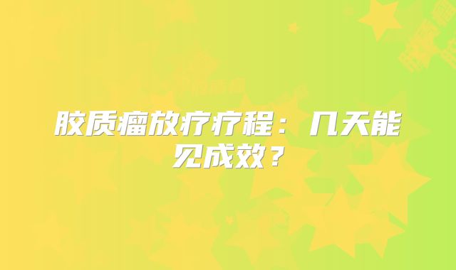 胶质瘤放疗疗程：几天能见成效？