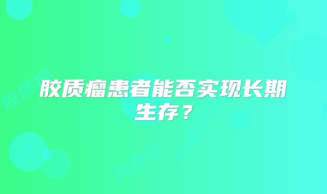 胶质瘤患者能否实现长期生存？