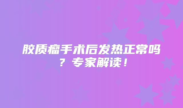 胶质瘤手术后发热正常吗？专家解读！