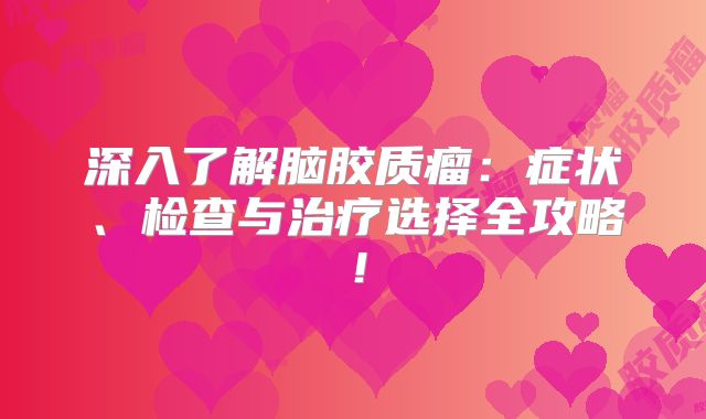 深入了解脑胶质瘤：症状、检查与治疗选择全攻略！