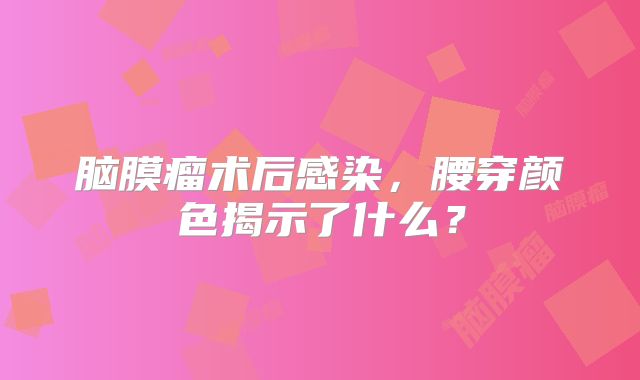 脑膜瘤术后感染，腰穿颜色揭示了什么？