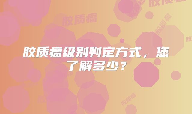 胶质瘤级别判定方式，您了解多少？