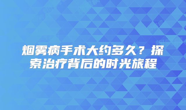 烟雾病手术大约多久？探索治疗背后的时光旅程
