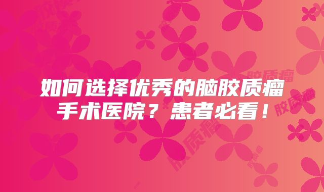 如何选择优秀的脑胶质瘤手术医院？患者必看！