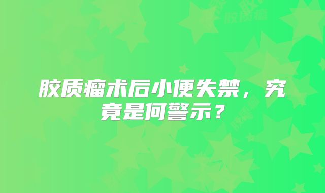 胶质瘤术后小便失禁，究竟是何警示？