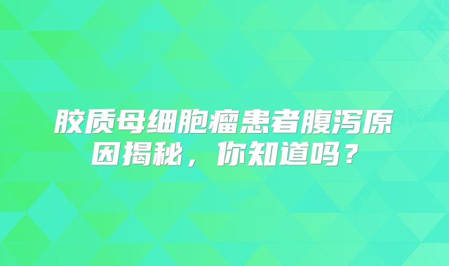 胶质母细胞瘤患者腹泻原因揭秘，你知道吗？