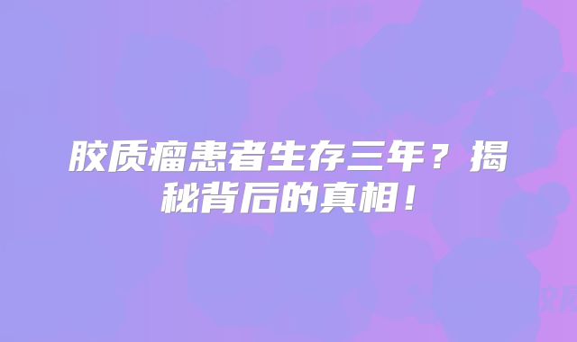 胶质瘤患者生存三年？揭秘背后的真相！