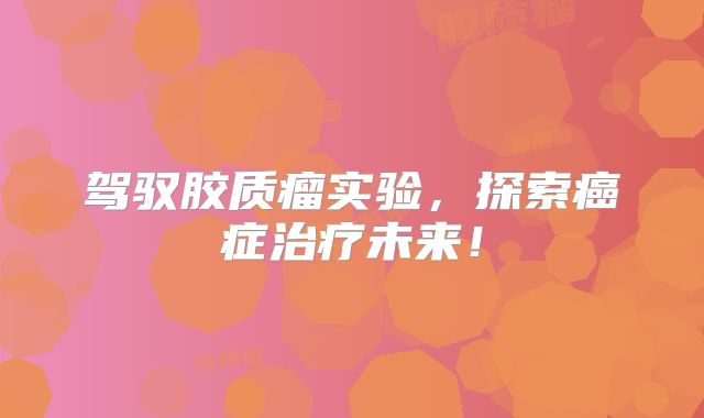 驾驭胶质瘤实验，探索癌症治疗未来！