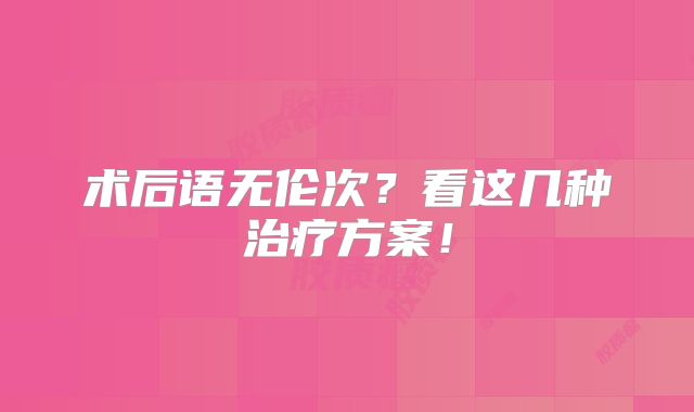 术后语无伦次？看这几种治疗方案！