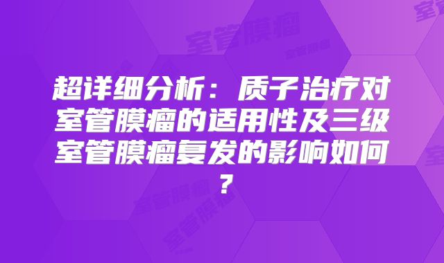 超详细分析：质子治疗对室管膜瘤的适用性及三级室管膜瘤复发的影响如何？