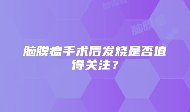 脑膜瘤手术后发烧是否值得关注？