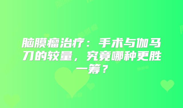 脑膜瘤治疗：手术与伽马刀的较量，究竟哪种更胜一筹？