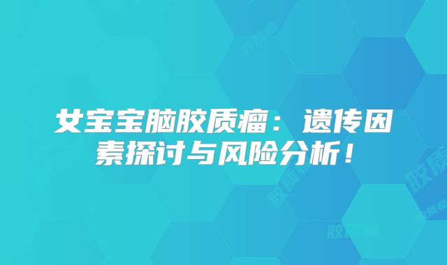女宝宝脑胶质瘤：遗传因素探讨与风险分析！