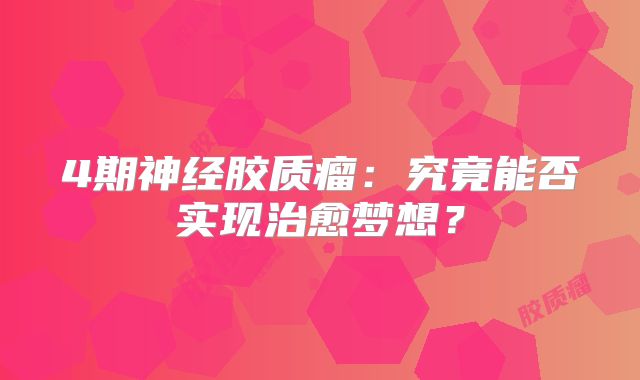 4期神经胶质瘤：究竟能否实现治愈梦想？