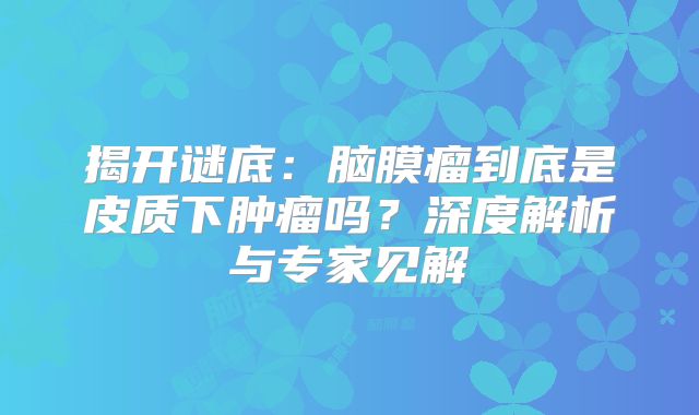 揭开谜底：脑膜瘤到底是皮质下肿瘤吗？深度解析与专家见解