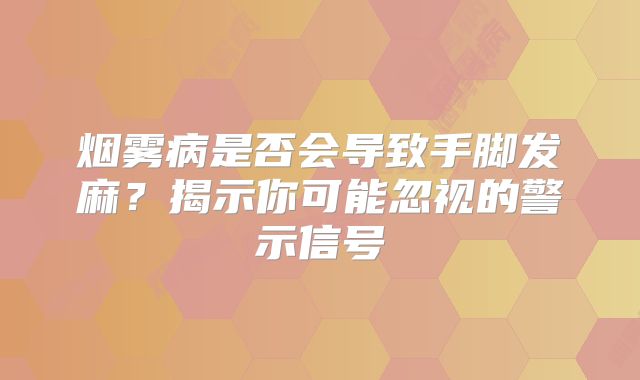 烟雾病是否会导致手脚发麻？揭示你可能忽视的警示信号
