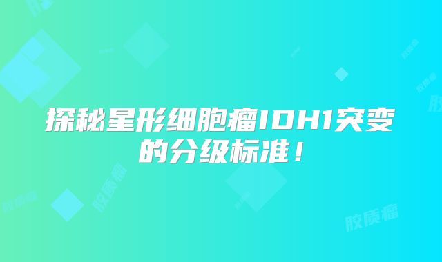探秘星形细胞瘤IDH1突变的分级标准！