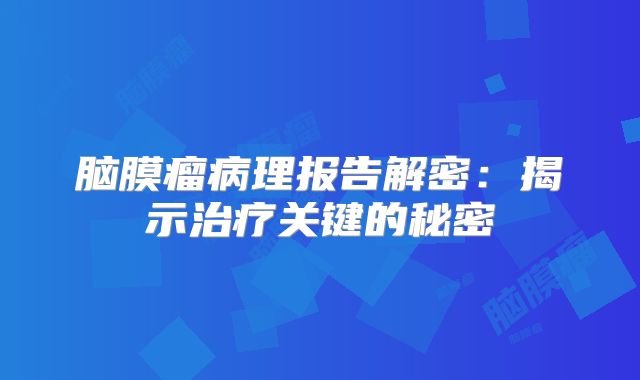 脑膜瘤病理报告解密：揭示治疗关键的秘密