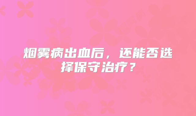 烟雾病出血后，还能否选择保守治疗？