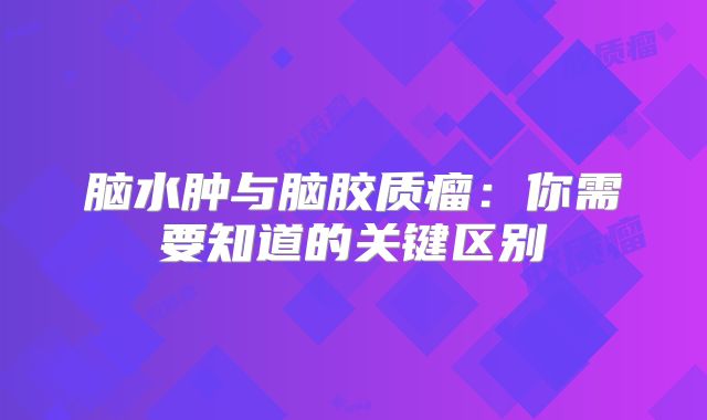 脑水肿与脑胶质瘤：你需要知道的关键区别
