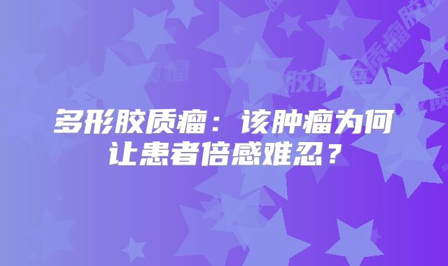 多形胶质瘤：该肿瘤为何让患者倍感难忍？