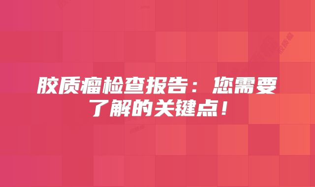 胶质瘤检查报告：您需要了解的关键点！