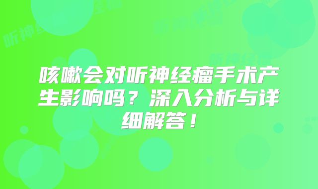 咳嗽会对听神经瘤手术产生影响吗？深入分析与详细解答！