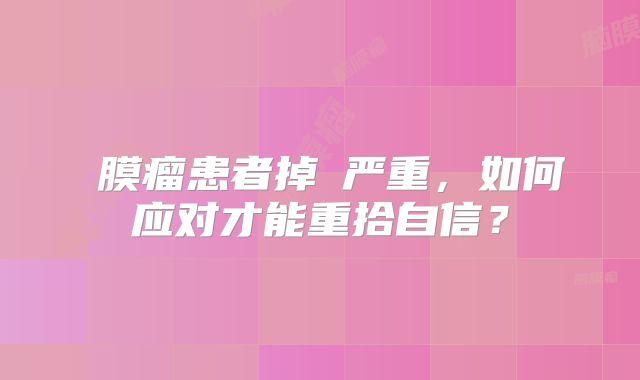 腦膜瘤患者掉髮严重，如何应对才能重拾自信？