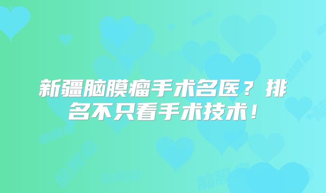 新疆脑膜瘤手术名医？排名不只看手术技术！