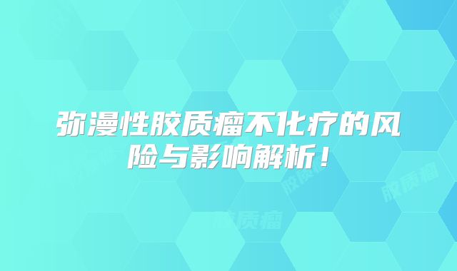 弥漫性胶质瘤不化疗的风险与影响解析！