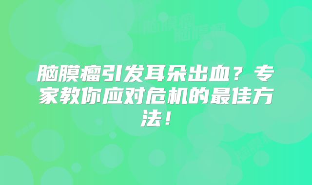 脑膜瘤引发耳朵出血？专家教你应对危机的最佳方法！