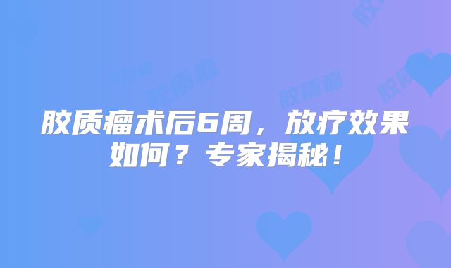 胶质瘤术后6周，放疗效果如何？专家揭秘！