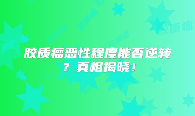 胶质瘤恶性程度能否逆转？真相揭晓！