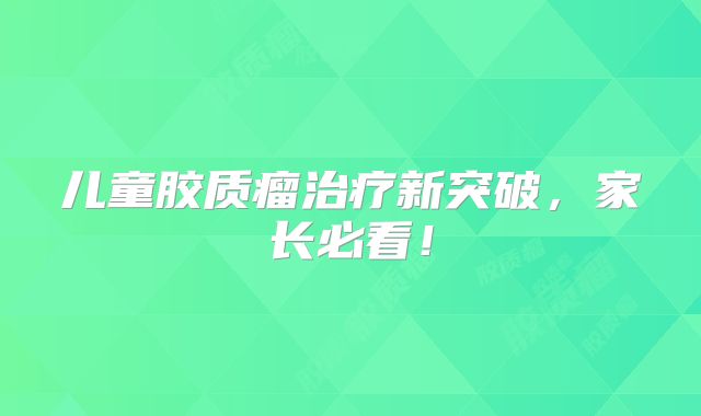 儿童胶质瘤治疗新突破，家长必看！