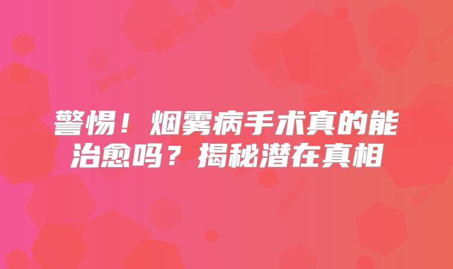 警惕！烟雾病手术真的能治愈吗？揭秘潜在真相