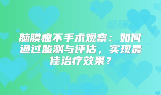 脑膜瘤不手术观察：如何通过监测与评估，实现最佳治疗效果？