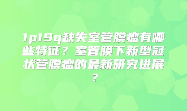 1p19q缺失室管膜瘤有哪些特征？室管膜下新型冠状管膜瘤的最新研究进展？