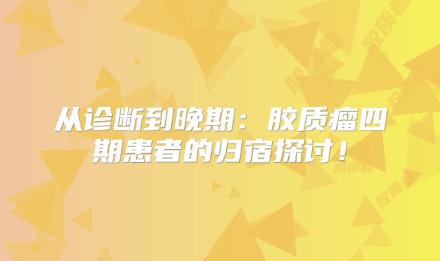从诊断到晚期：胶质瘤四期患者的归宿探讨！