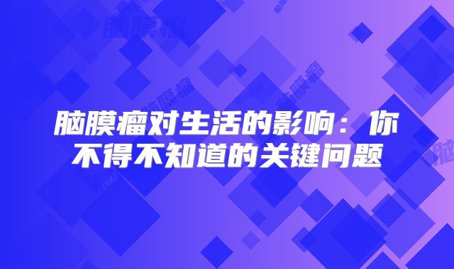脑膜瘤对生活的影响：你不得不知道的关键问题